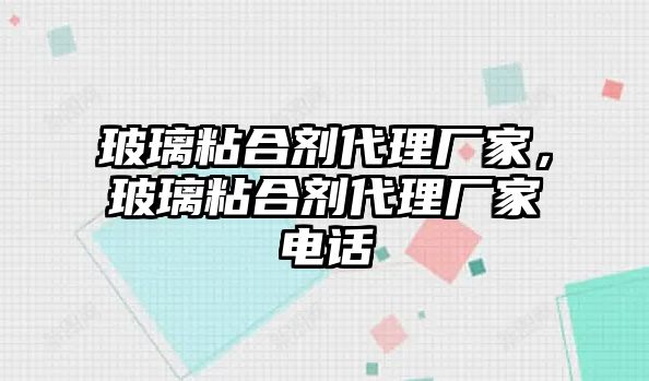 玻璃粘合劑代理廠(chǎng)家，玻璃粘合劑代理廠(chǎng)家電話(huà)