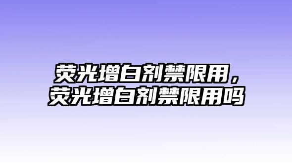 熒光增白劑禁限用，熒光增白劑禁限用嗎