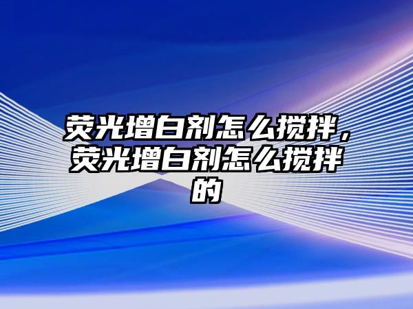 熒光增白劑怎么攪拌，熒光增白劑怎么攪拌的