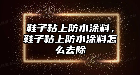 鞋子粘上防水涂料，鞋子粘上防水涂料怎么去除