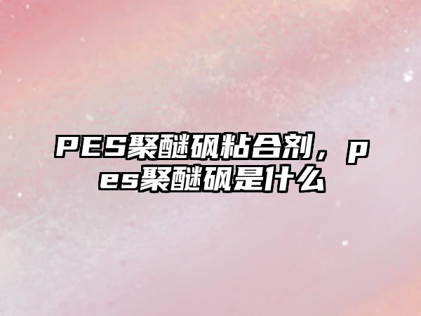 PES聚醚砜粘合劑，pes聚醚砜是什么