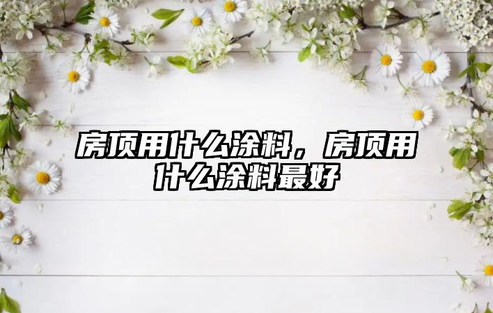 房頂用什么涂料，房頂用什么涂料最好