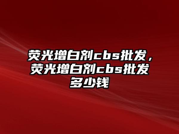 熒光增白劑cbs批發(fā)，熒光增白劑cbs批發(fā)多少錢(qián)