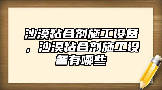 沙漠粘合劑施工設備，沙漠粘合劑施工設備有哪些