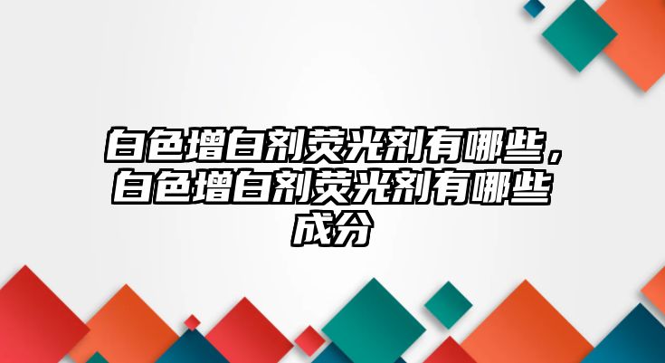 白色增白劑熒光劑有哪些，白色增白劑熒光劑有哪些成分