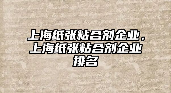 上海紙張粘合劑企業(yè)，上海紙張粘合劑企業(yè)排名