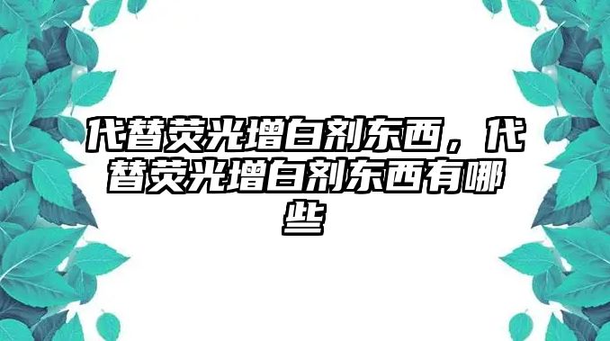 代替熒光增白劑東西，代替熒光增白劑東西有哪些