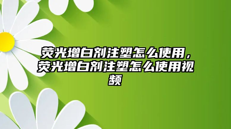 熒光增白劑注塑怎么使用，熒光增白劑注塑怎么使用視頻