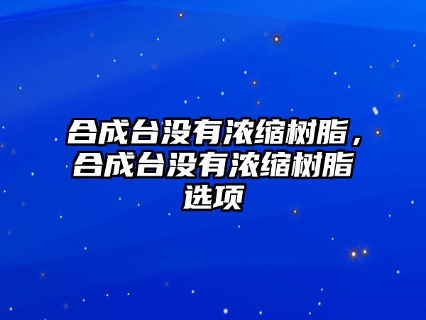 合成臺沒有濃縮樹脂，合成臺沒有濃縮樹脂選項(xiàng)