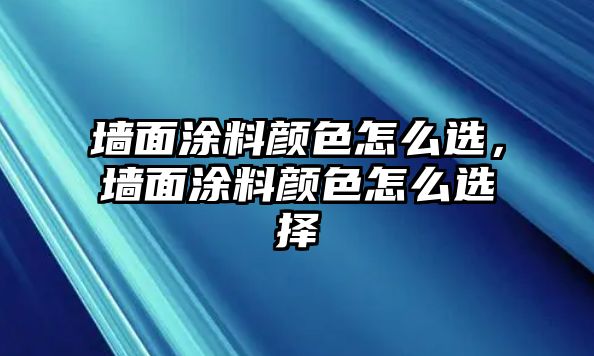 墻面涂料顏色怎么選，墻面涂料顏色怎么選擇