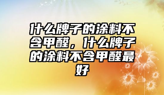 什么牌子的涂料不含甲醛，什么牌子的涂料不含甲醛最好