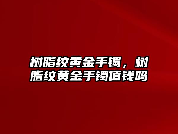 樹脂紋黃金手鐲，樹脂紋黃金手鐲值錢嗎