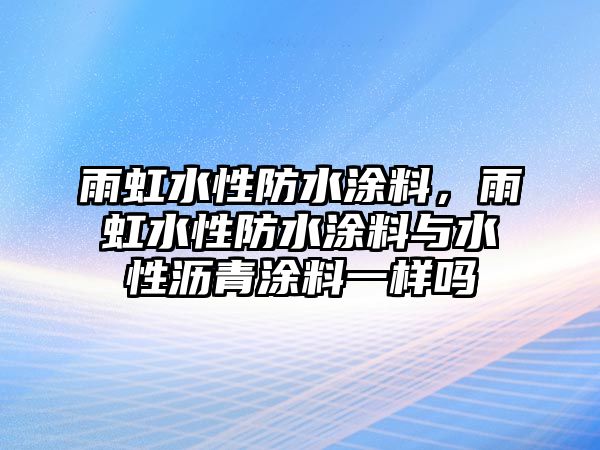 雨虹水性防水涂料，雨虹水性防水涂料與水性瀝青涂料一樣嗎