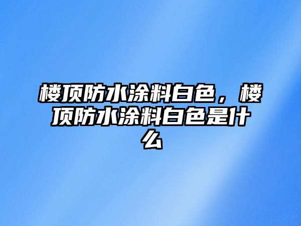 樓頂防水涂料白色，樓頂防水涂料白色是什么