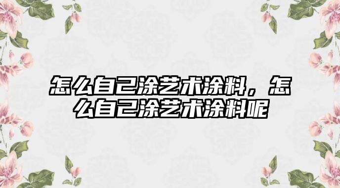 怎么自己涂藝術(shù)涂料，怎么自己涂藝術(shù)涂料呢