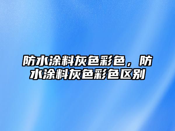 防水涂料灰色彩色，防水涂料灰色彩色區(qū)別