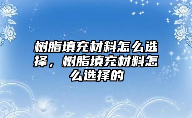 樹脂填充材料怎么選擇，樹脂填充材料怎么選擇的