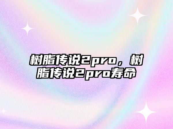 樹脂傳說2pro，樹脂傳說2pro壽命