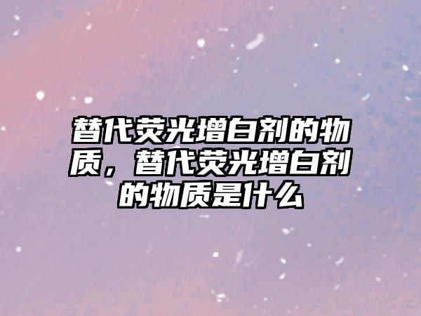 替代熒光增白劑的物質(zhì)，替代熒光增白劑的物質(zhì)是什么