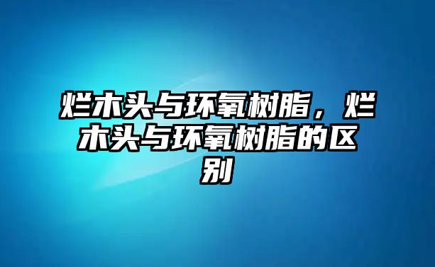 爛木頭與環(huán)氧樹脂，爛木頭與環(huán)氧樹脂的區(qū)別