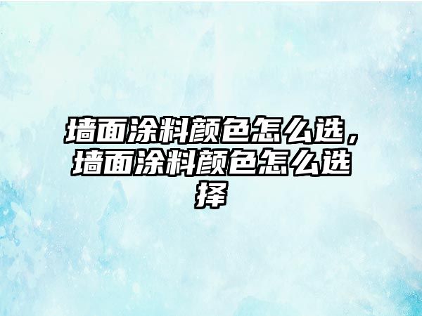 墻面涂料顏色怎么選，墻面涂料顏色怎么選擇