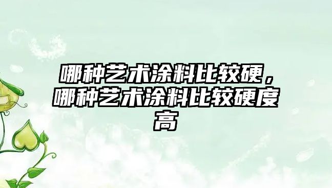 哪種藝術(shù)涂料比較硬，哪種藝術(shù)涂料比較硬度高