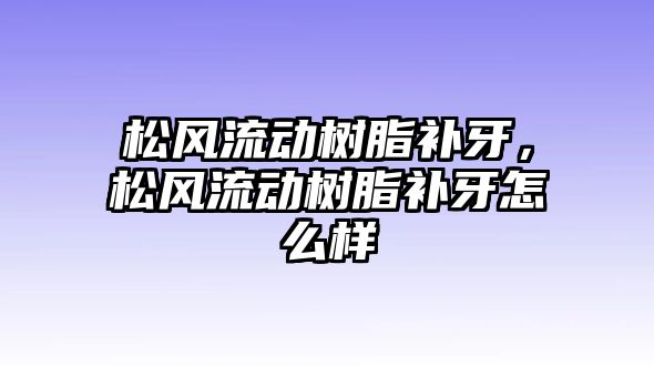 松風流動樹脂補牙，松風流動樹脂補牙怎么樣