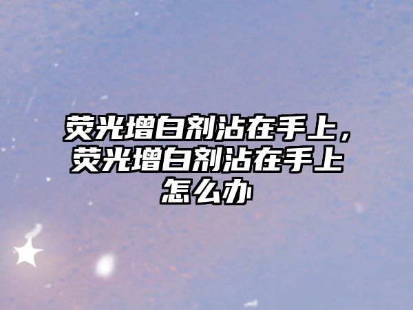 熒光增白劑沾在手上，熒光增白劑沾在手上怎么辦