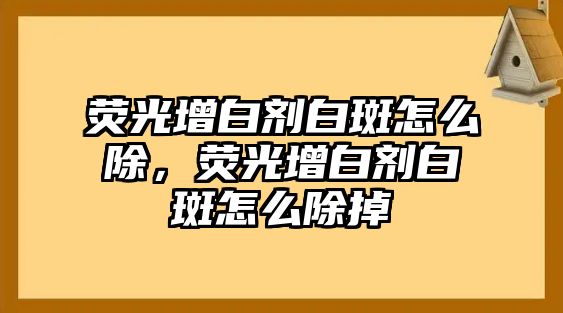 熒光增白劑白斑怎么除，熒光增白劑白斑怎么除掉