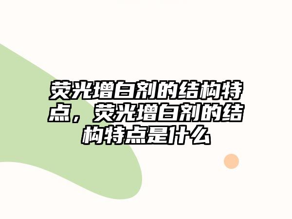 熒光增白劑的結(jié)構(gòu)特點(diǎn)，熒光增白劑的結(jié)構(gòu)特點(diǎn)是什么