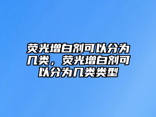 熒光增白劑可以分為幾類，熒光增白劑可以分為幾類類型