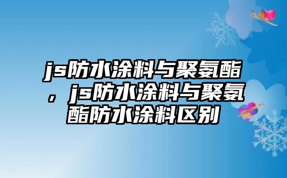 js防水涂料與聚氨酯，js防水涂料與聚氨酯防水涂料區(qū)別