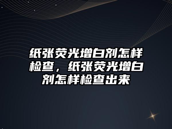 紙張熒光增白劑怎樣檢查，紙張熒光增白劑怎樣檢查出來