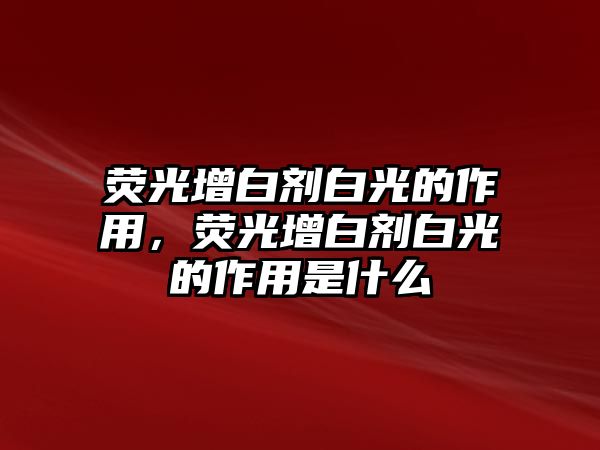 熒光增白劑白光的作用，熒光增白劑白光的作用是什么