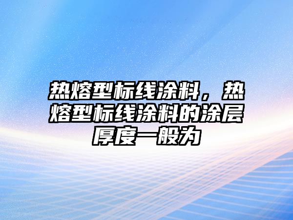 熱熔型標(biāo)線涂料，熱熔型標(biāo)線涂料的涂層厚度一般為