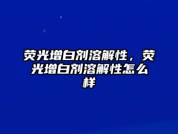 熒光增白劑溶解性，熒光增白劑溶解性怎么樣