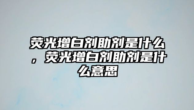 熒光增白劑助劑是什么，熒光增白劑助劑是什么意思