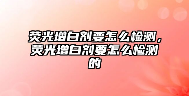 熒光增白劑要怎么檢測(cè)，熒光增白劑要怎么檢測(cè)的