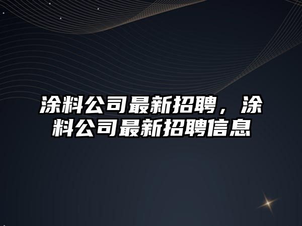 涂料公司最新招聘，涂料公司最新招聘信息