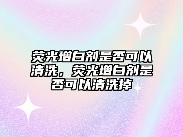 熒光增白劑是否可以清洗，熒光增白劑是否可以清洗掉