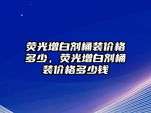 熒光增白劑桶裝價(jià)格多少，熒光增白劑桶裝價(jià)格多少錢