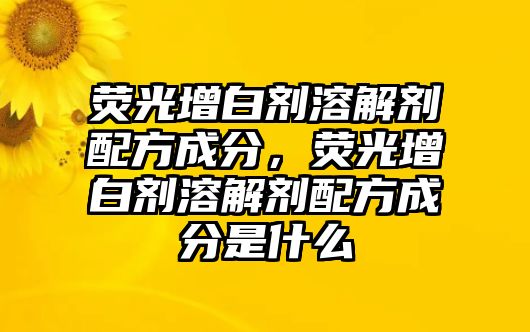 熒光增白劑溶解劑配方成分，熒光增白劑溶解劑配方成分是什么