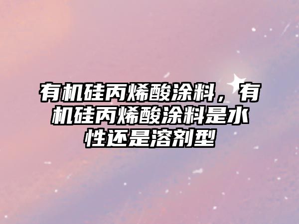 有機硅丙烯酸涂料，有機硅丙烯酸涂料是水性還是溶劑型