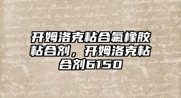 開姆洛克粘合氟橡膠粘合劑，開姆洛克粘合劑6150