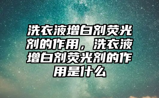 洗衣液增白劑熒光劑的作用，洗衣液增白劑熒光劑的作用是什么