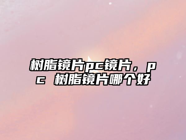 樹(shù)脂鏡片pc鏡片，pc 樹(shù)脂鏡片哪個(gè)好