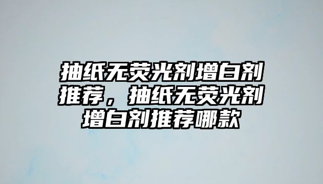 抽紙無熒光劑增白劑推薦，抽紙無熒光劑增白劑推薦哪款