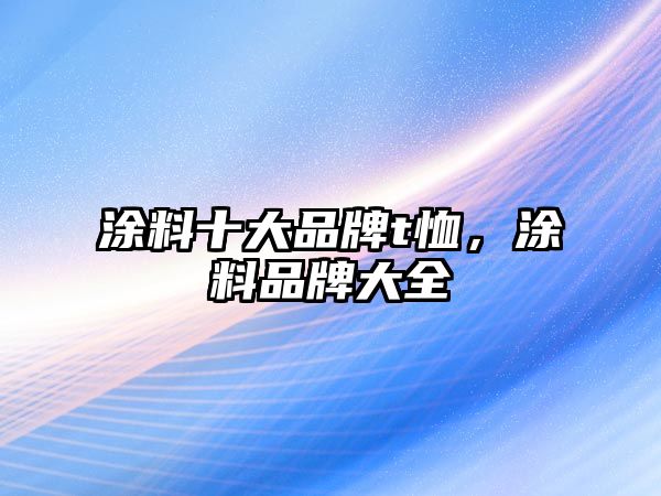 涂料十大品牌t恤，涂料品牌大全