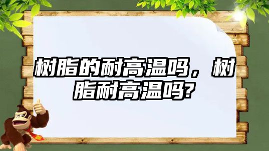 樹(shù)脂的耐高溫嗎，樹(shù)脂耐高溫嗎?