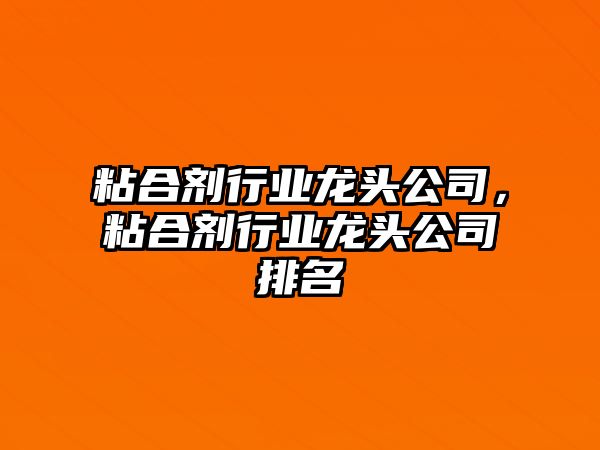 粘合劑行業(yè)龍頭公司，粘合劑行業(yè)龍頭公司排名